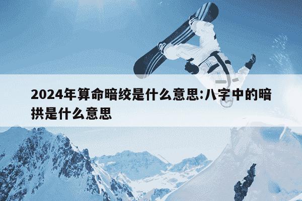 2024年算命暗绞是什么意思:八字中的暗拱是什么意思