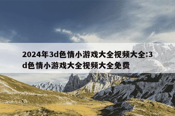 2024年3d色情小游戏大全视频大全:3d色情小游戏大全视频大全免费