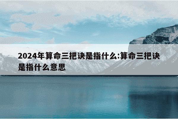 2024年算命三把诀是指什么:算命三把诀是指什么意思