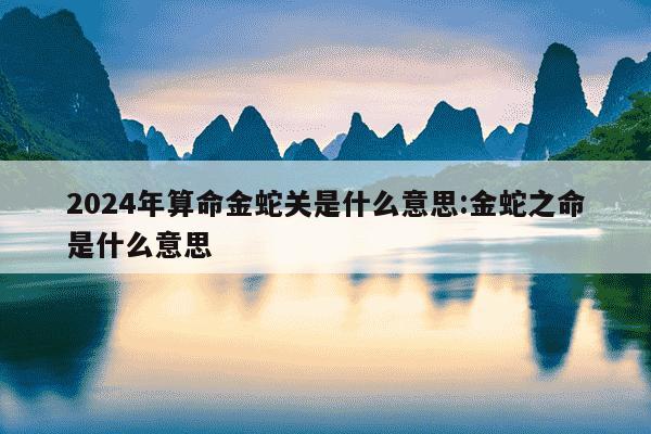 2024年算命金蛇关是什么意思:金蛇之命是什么意思