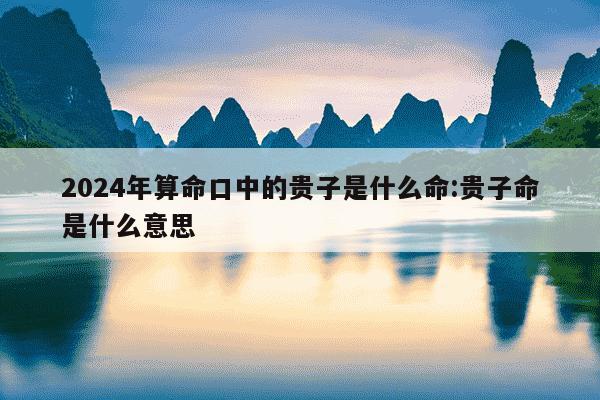 2024年算命口中的贵子是什么命:贵子命是什么意思