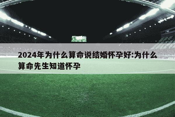 2024年为什么算命说结婚怀孕好:为什么算命先生知道怀孕