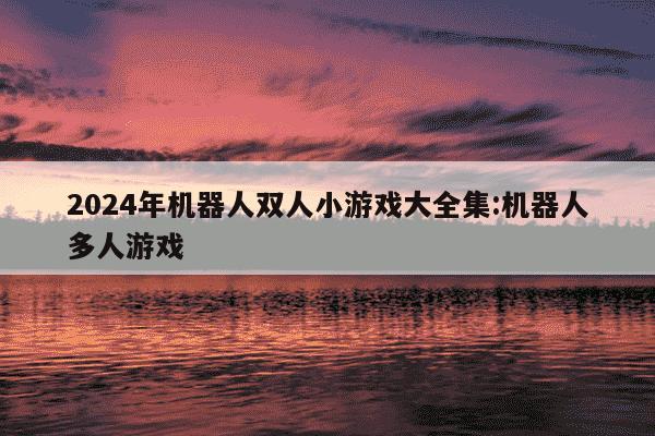 2024年机器人双人小游戏大全集:机器人多人游戏