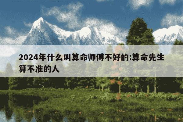 2024年什么叫算命师傅不好的:算命先生算不准的人