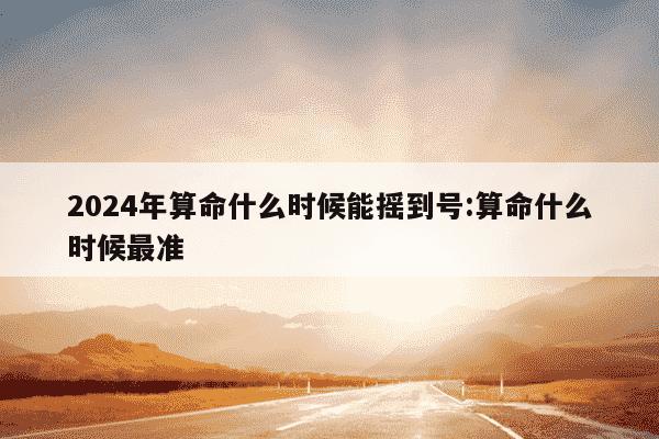 2024年算命什么时候能摇到号:算命什么时候最准