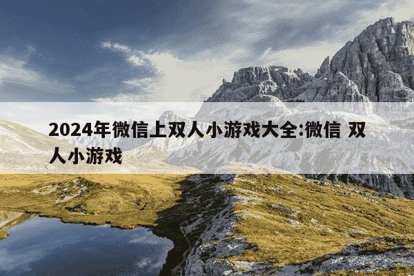 2024年微信上双人小游戏大全:微信 双人小游戏