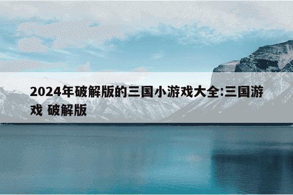 2024年破解版的三国小游戏大全:三国游戏 破解版