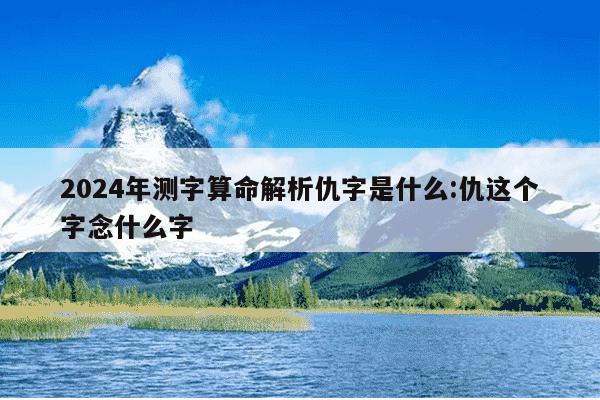 2024年测字算命解析仇字是什么:仇这个字念什么字