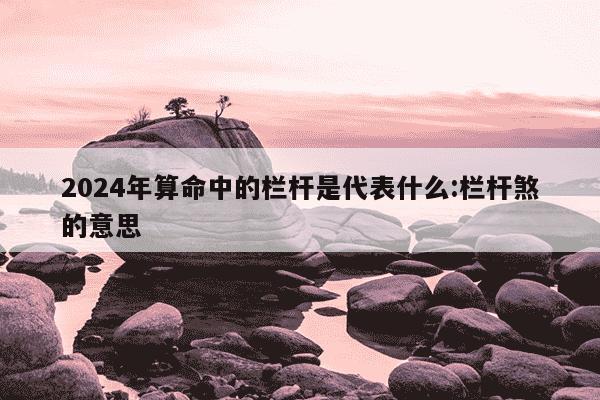 2024年算命中的栏杆是代表什么:栏杆煞的意思