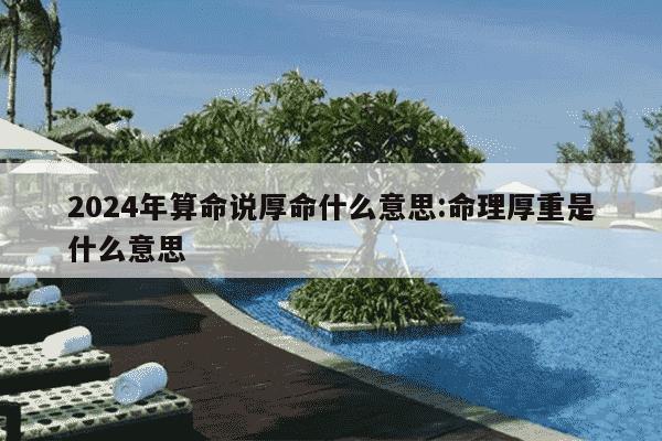 2024年算命说厚命什么意思:命理厚重是什么意思