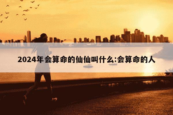 2024年会算命的仙仙叫什么:会算命的人