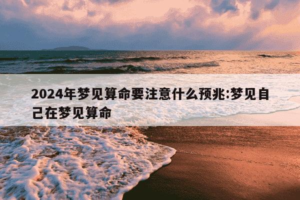 2024年梦见算命要注意什么预兆:梦见自己在梦见算命