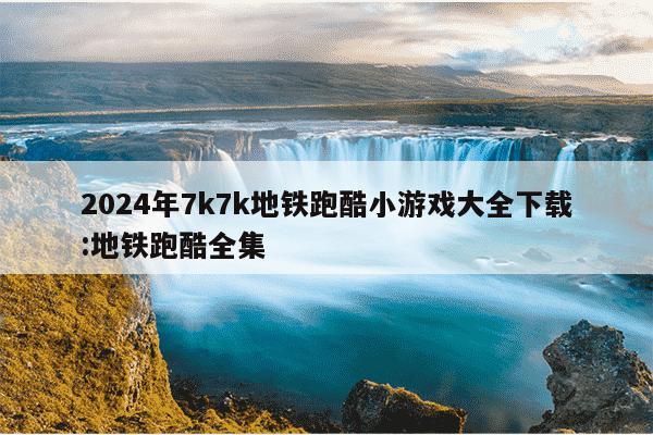 2024年7k7k地铁跑酷小游戏大全下载:地铁跑酷全集