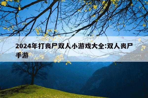 2024年打丧尸双人小游戏大全:双人丧尸手游