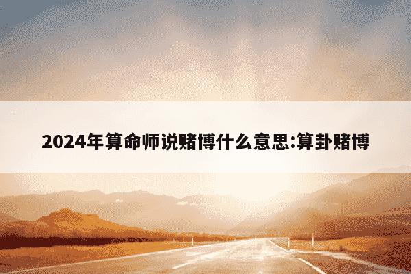 2024年算命师说赌博什么意思:算卦赌博