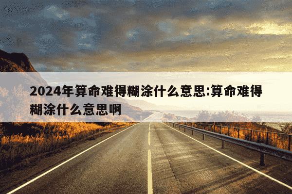 2024年算命难得糊涂什么意思:算命难得糊涂什么意思啊