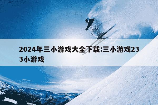 2024年三小游戏大全下载:三小游戏233小游戏