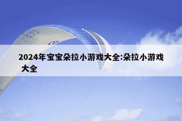 2024年宝宝朵拉小游戏大全:朵拉小游戏 大全