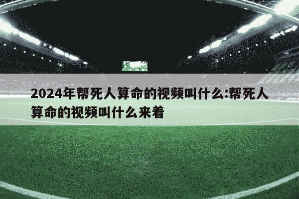 2024年帮死人算命的视频叫什么:帮死人算命的视频叫什么来着