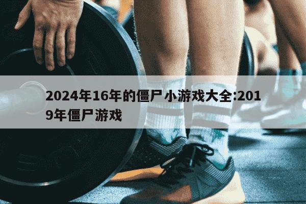 2024年16年的僵尸小游戏大全:2019年僵尸游戏