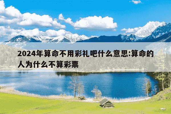 2024年算命不用彩礼吧什么意思:算命的人为什么不算彩票