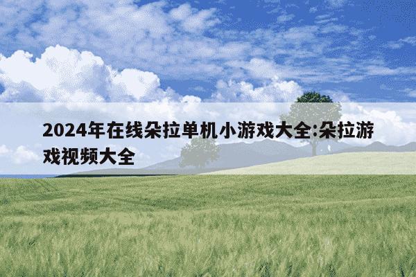 2024年在线朵拉单机小游戏大全:朵拉游戏视频大全