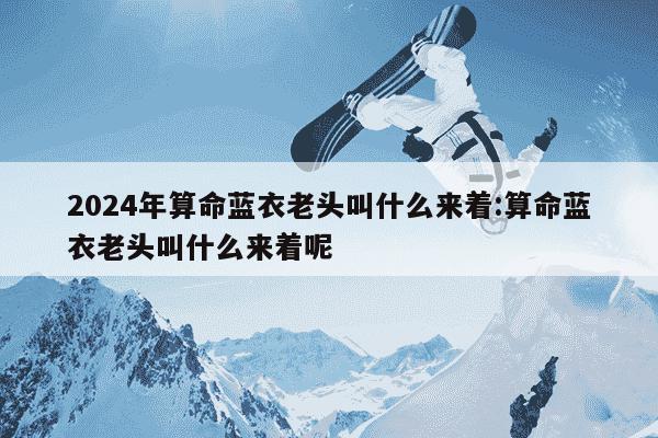 2024年算命蓝衣老头叫什么来着:算命蓝衣老头叫什么来着呢