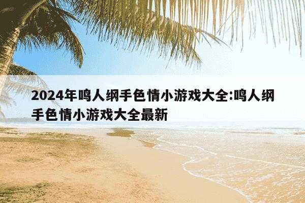 2024年鸣人纲手色情小游戏大全:鸣人纲手色情小游戏大全最新