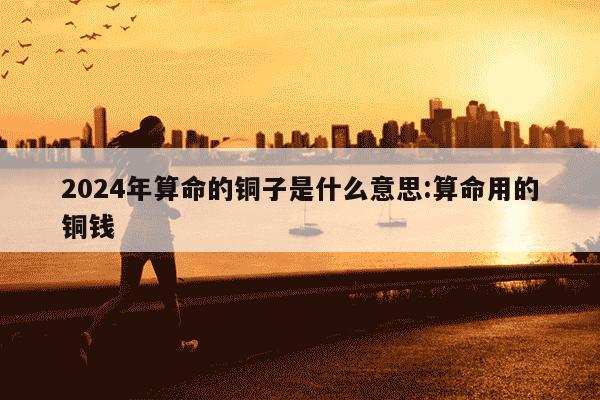 2024年算命的铜子是什么意思:算命用的铜钱