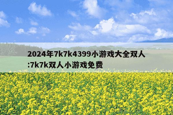 2024年7k7k4399小游戏大全双人:7k7k双人小游戏免费