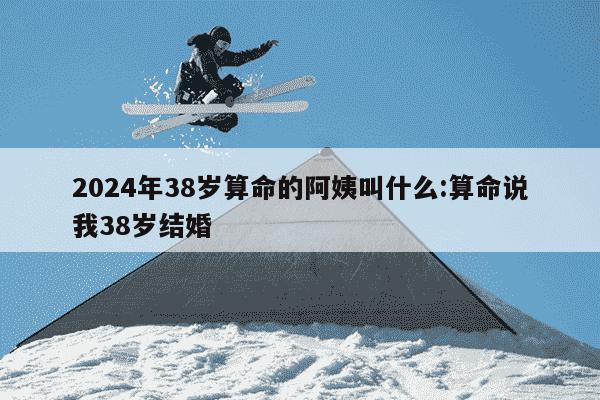 2024年38岁算命的阿姨叫什么:算命说我38岁结婚