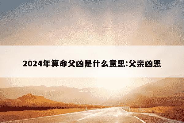 2024年算命父凶是什么意思:父亲凶恶