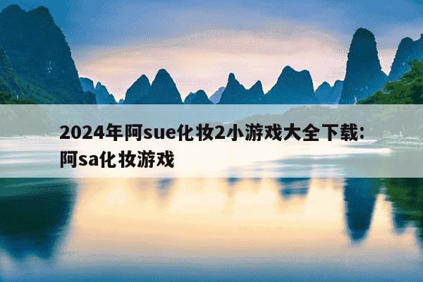 2024年阿sue化妆2小游戏大全下载:阿sa化妆游戏