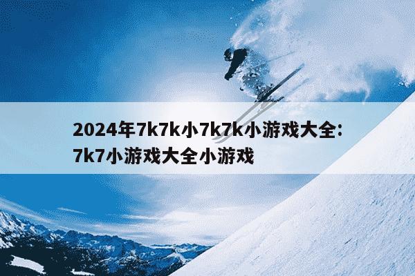 2024年7k7k小7k7k小游戏大全:7k7小游戏大全小游戏