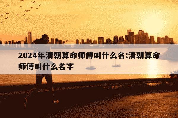 2024年清朝算命师傅叫什么名:清朝算命师傅叫什么名字