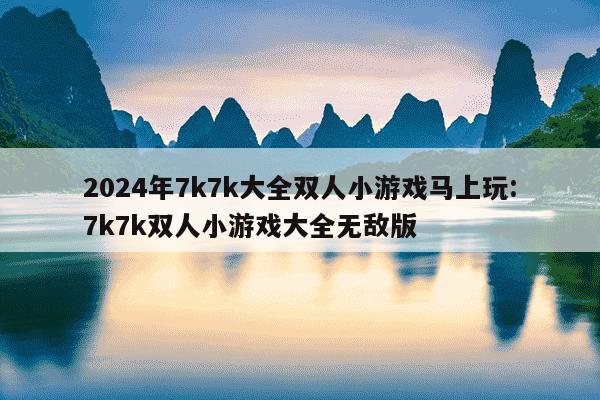 2024年7k7k大全双人小游戏马上玩:7k7k双人小游戏大全无敌版