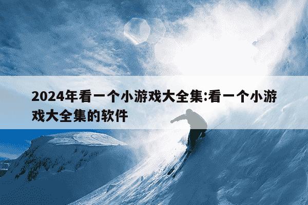 2024年看一个小游戏大全集:看一个小游戏大全集的软件