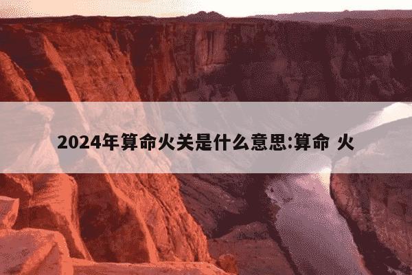 2024年算命火关是什么意思:算命 火