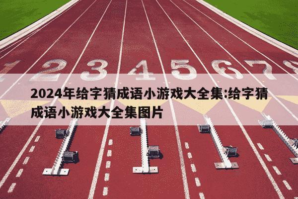 2024年给字猜成语小游戏大全集:给字猜成语小游戏大全集图片