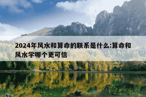 2024年风水和算命的联系是什么:算命和风水学哪个更可信