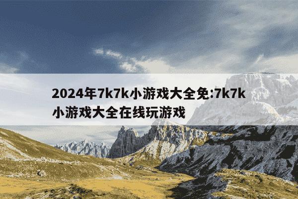 2024年7k7k小游戏大全免:7k7k小游戏大全在线玩游戏