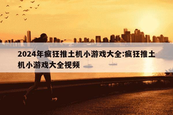 2024年疯狂推土机小游戏大全:疯狂推土机小游戏大全视频