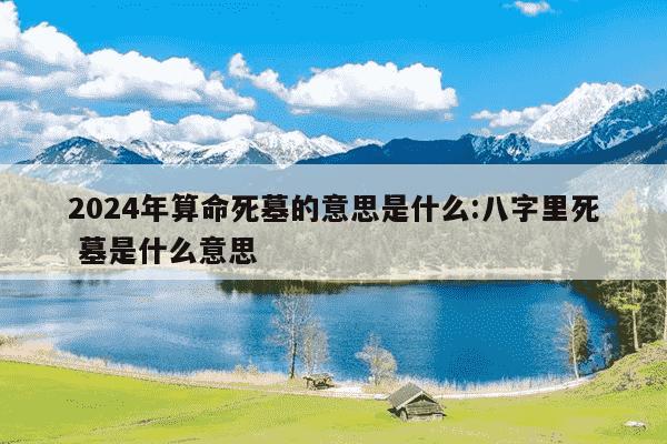 2024年算命死墓的意思是什么:八字里死 墓是什么意思