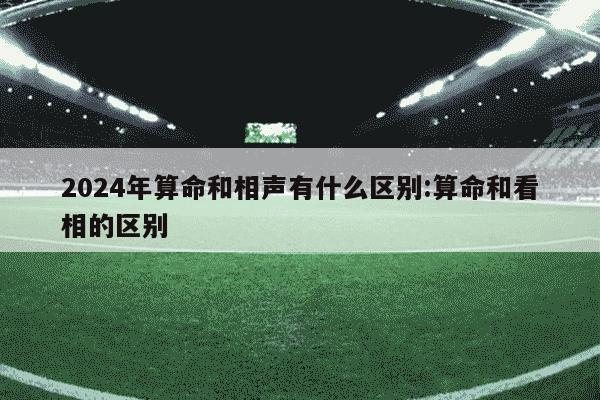 2024年算命和相声有什么区别:算命和看相的区别