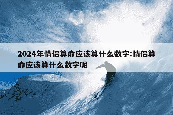 2024年情侣算命应该算什么数字:情侣算命应该算什么数字呢