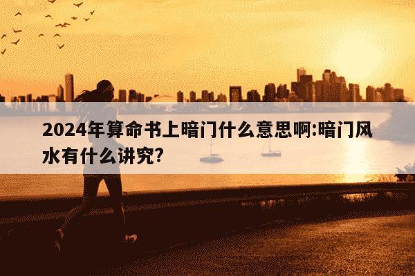 2024年算命书上暗门什么意思啊:暗门风水有什么讲究?