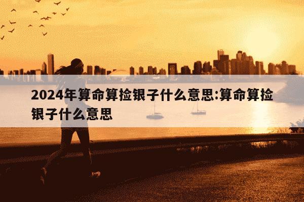 2024年算命算捡银子什么意思:算命算捡银子什么意思