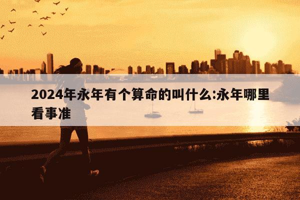 2024年永年有个算命的叫什么:永年哪里看事准