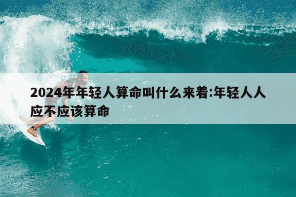 2024年年轻人算命叫什么来着:年轻人人应不应该算命