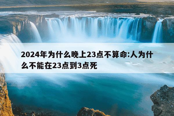 2024年为什么晚上23点不算命:人为什么不能在23点到3点死